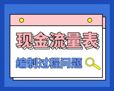 【常见问题】现金流量表编制过程中存在的问题？